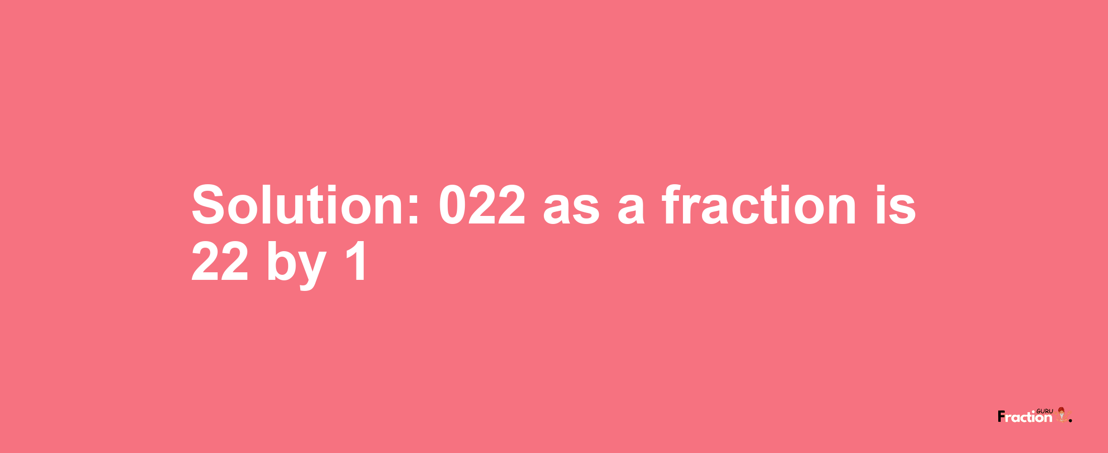 Solution:022 as a fraction is 22/1
